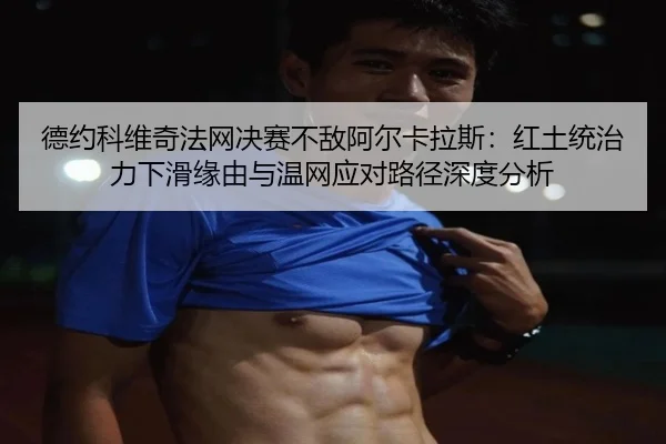 德约科维奇法网决赛不敌阿尔卡拉斯：红土统治力下滑缘由与温网应对路径深度分析