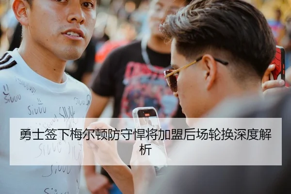 勇士签下梅尔顿防守悍将加盟后场轮换深度解析